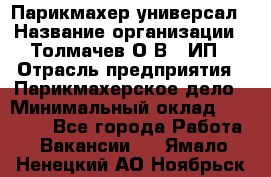 Парикмахер-универсал › Название организации ­ Толмачев О.В., ИП › Отрасль предприятия ­ Парикмахерское дело › Минимальный оклад ­ 18 000 - Все города Работа » Вакансии   . Ямало-Ненецкий АО,Ноябрьск г.